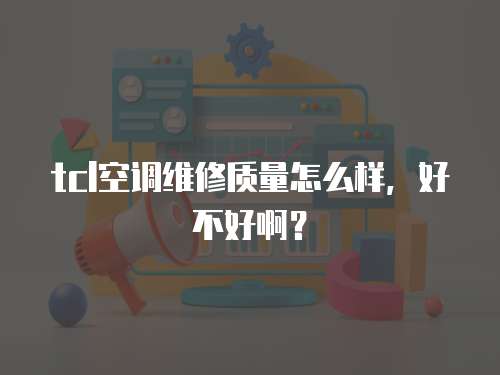 tcl空調(diào)維修質(zhì)量怎么樣，好不好啊？