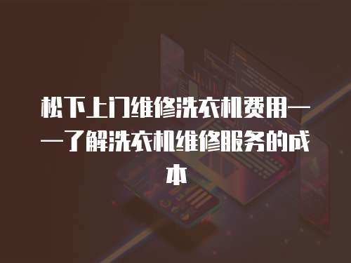 松下上門維修洗衣機費用——了解洗衣機維修服務的成本
