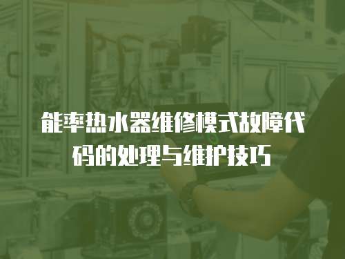 能率熱水器維修模式故障代碼的處理與維護技巧