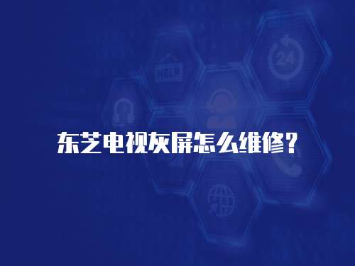 東芝電視灰屏怎么維修？