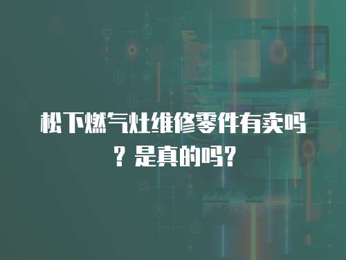 松下燃氣灶維修零件有賣嗎？是真的嗎？