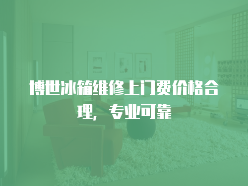 博世冰箱維修上門費價格合理，專業可靠