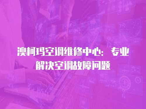 澳柯瑪空調(diào)維修中心：專(zhuān)業(yè)解決空調(diào)故障問(wèn)題