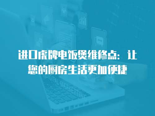 進口虎牌電飯煲維修點：讓您的廚房生活更加便捷