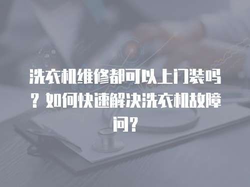 洗衣機(jī)維修都可以上門裝嗎？如何快速解決洗衣機(jī)故障問？