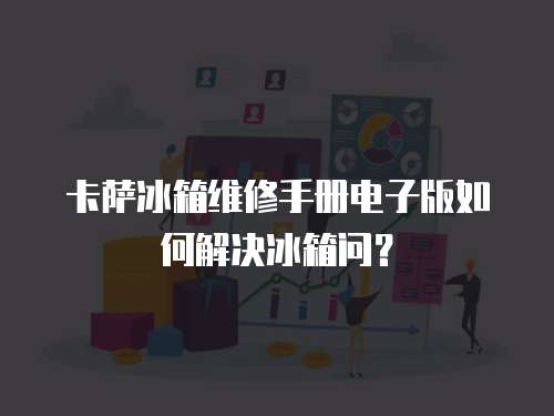 卡薩冰箱維修手冊電子版如何解決冰箱問？