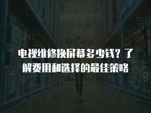 電視維修換屏幕多少錢？了解費用和選擇的最佳策略