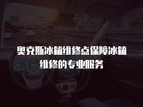 奧克斯冰箱維修點保障冰箱維修的專業服務