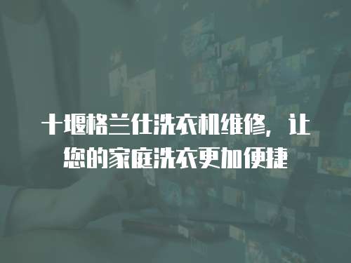 十堰格蘭仕洗衣機維修，讓您的家庭洗衣更加便捷