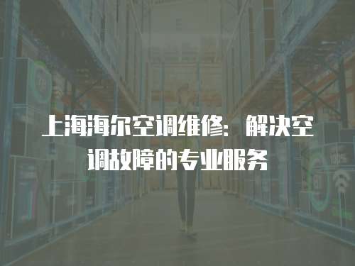 上海海爾空調維修：解決空調故障的專業服務