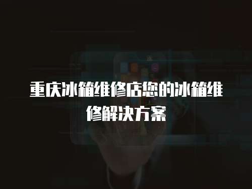重慶冰箱維修店您的冰箱維修解決方案