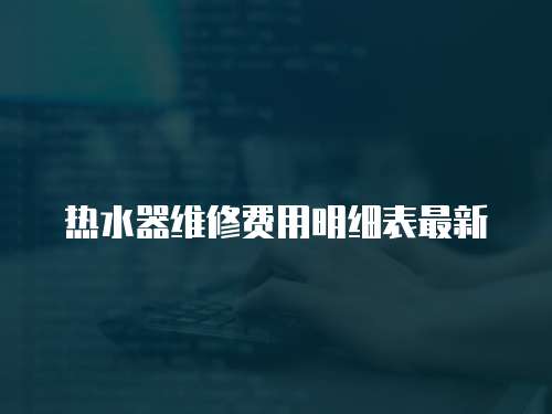 熱水器維修費(fèi)用明細(xì)表最新
