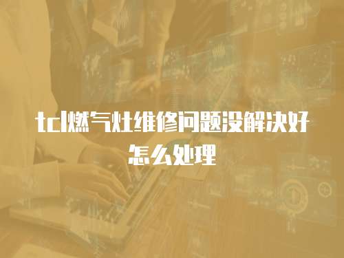 tcl燃氣灶維修問題沒解決好怎么處理
