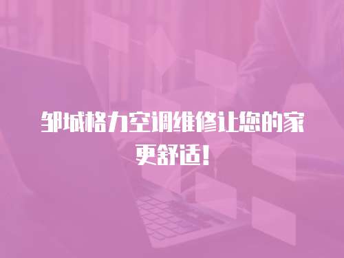 鄒城格力空調(diào)維修讓您的家更舒適！