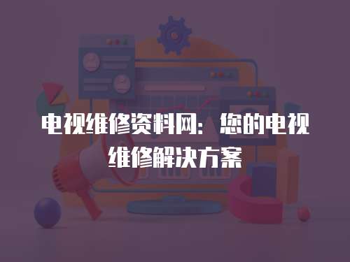 電視維修資料網：您的電視維修解決方案