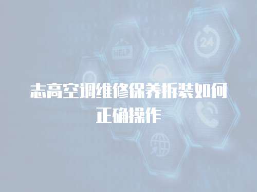 志高空調維修保養拆裝如何正確操作