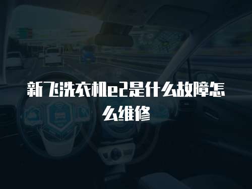 新飛洗衣機(jī)e2是什么故障怎么維修