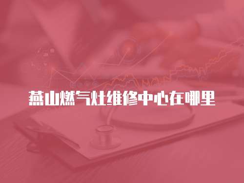 燕山燃氣灶維修中心在哪里
