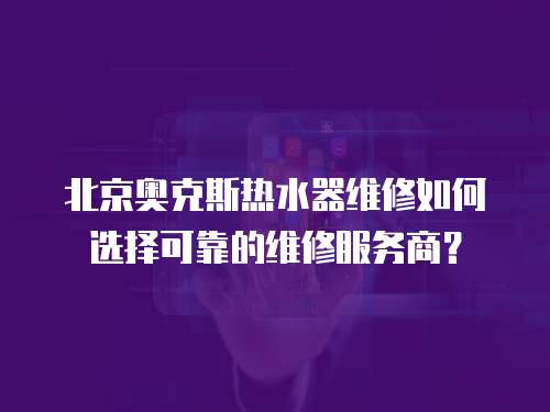 北京奧克斯熱水器維修如何選擇可靠的維修服務商？