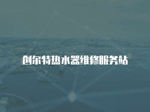 創(chuàng)爾特?zé)崴骶S修服務(wù)站