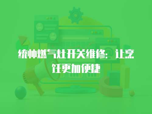 統帥燃氣灶開關維修：讓烹飪更加便捷