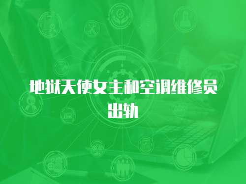 地獄天使女主和空調(diào)維修員出軌
