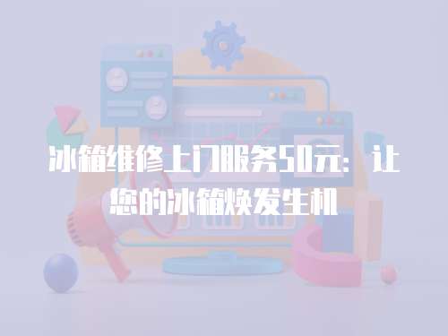 冰箱維修上門服務(wù)50元：讓您的冰箱煥發(fā)生機(jī)