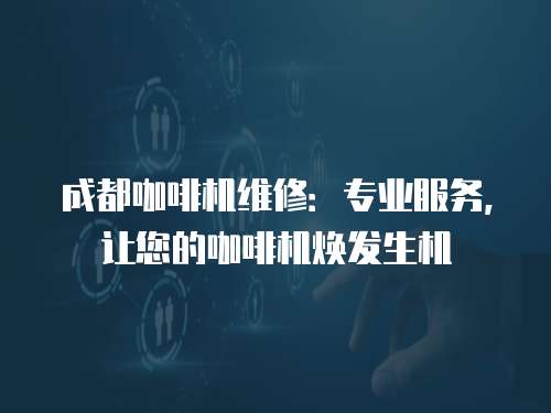 成都咖啡機維修：專業(yè)服務(wù)，讓您的咖啡機煥發(fā)生機