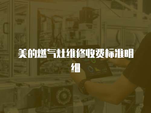 美的燃?xì)庠罹S修收費標(biāo)準(zhǔn)明細(xì)