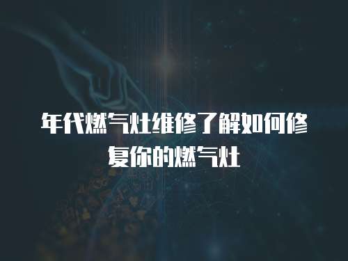 年代燃?xì)庠罹S修了解如何修復(fù)你的燃?xì)庠? class=