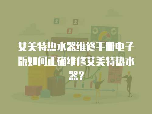 艾美特?zé)崴骶S修手冊(cè)電子版如何正確維修艾美特?zé)崴鳎? class=