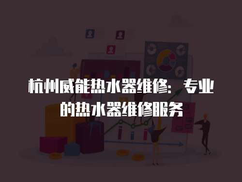 杭州威能熱水器維修：專業(yè)的熱水器維修服務