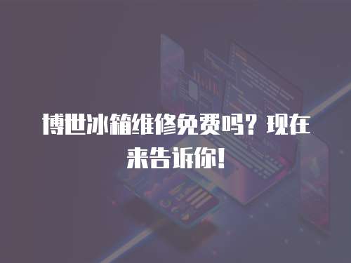 博世冰箱維修免費嗎？現在來告訴你！