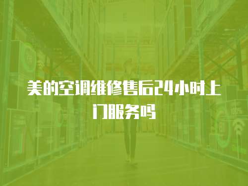 美的空調維修售后24小時上門服務嗎