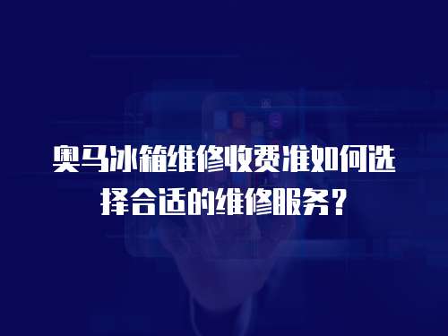 奧馬冰箱維修收費準如何選擇合適的維修服務？