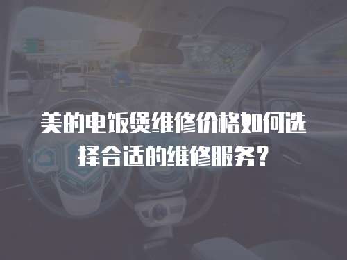 美的電飯煲維修價格如何選擇合適的維修服務？