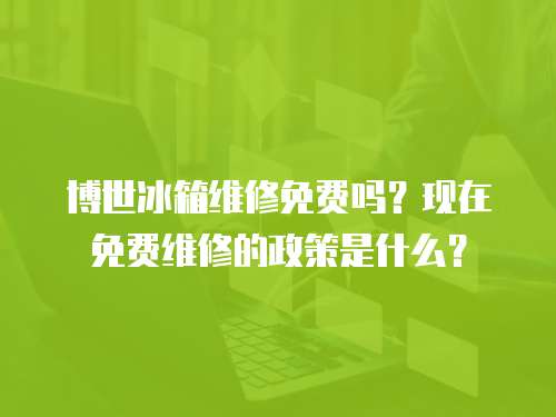 博世冰箱維修免費嗎？現在免費維修的政策是什么？