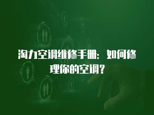 淘力空調(diào)維修手冊：如何修理你的空調(diào)？