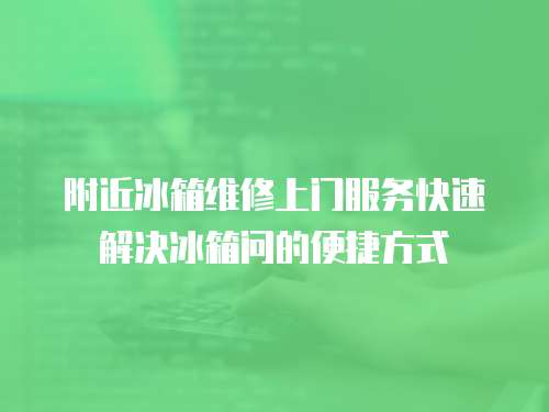附近冰箱維修上門服務(wù)快速解決冰箱問的便捷方式