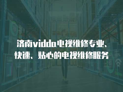 濟南vidda電視維修專業、快速、貼心的電視維修服務