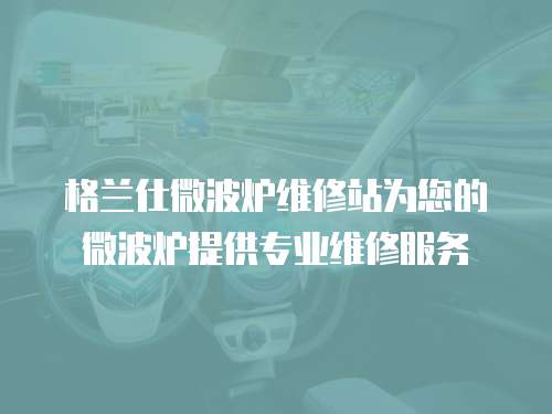 格蘭仕微波爐維修站為您的微波爐提供專業(yè)維修服務(wù)