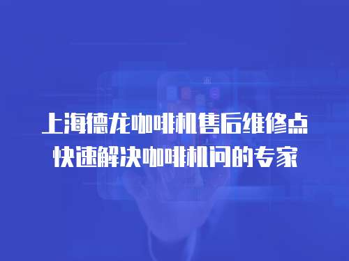 上海德龍咖啡機售后維修點快速解決咖啡機問的專家
