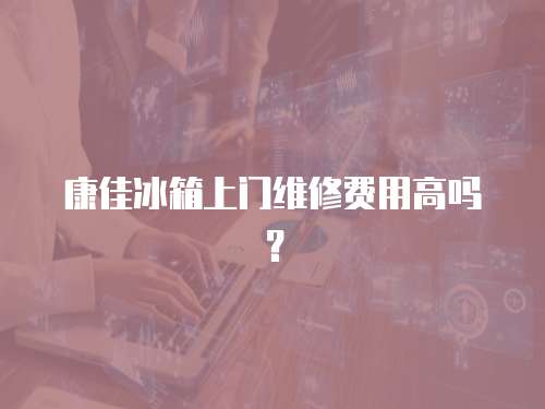 康佳冰箱上門維修費(fèi)用高嗎？