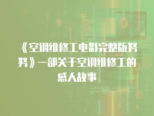 《空調(diào)維修工電影完整版努努》一部關(guān)于空調(diào)維修工的感人故事
