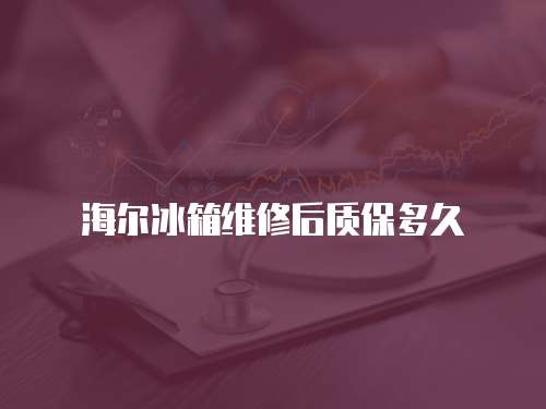 海爾冰箱維修后質(zhì)保多久