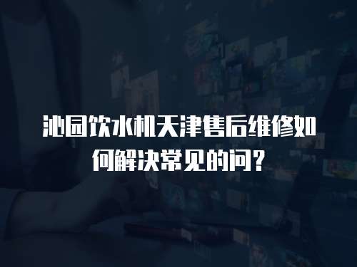 沁園飲水機(jī)天津售后維修如何解決常見的問？