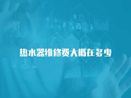熱水器維修費(fèi)大概在多少