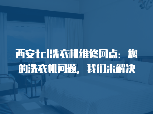 西安tcl洗衣機維修網點：您的洗衣機問題，我們來解決