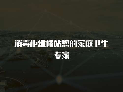 消毒柜維修站您的家庭衛(wèi)生專(zhuān)家