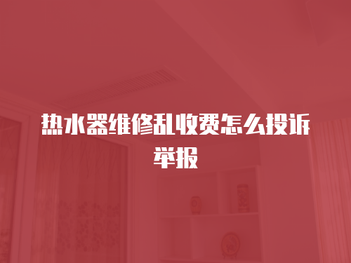熱水器維修亂收費怎么投訴舉報